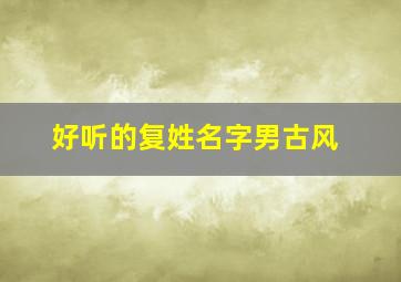 好听的复姓名字男古风,好听的复姓名字男古风三个字