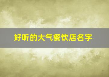 好听的大气餐饮店名字,好听的餐饮店名字大全