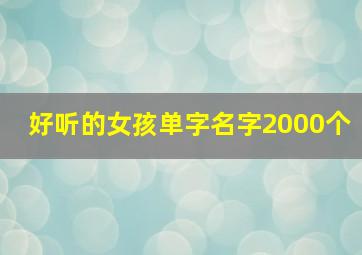 好听的女孩单字名字2000个,女孩子好听的名字单字