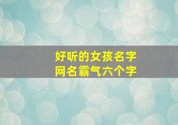 好听的女孩名字网名霸气六个字,好听又霸气的名字女生网名