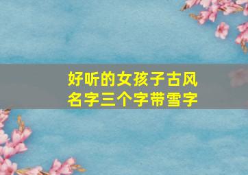 好听的女孩子古风名字三个字带雪字,雪字气质女孩名字三字