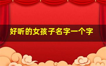 好听的女孩子名字一个字,好听的女孩子名字一个字大全