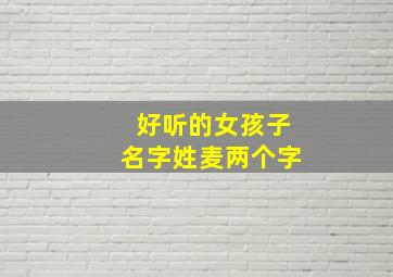 好听的女孩子名字姓麦两个字,好听的女孩子名字姓麦两个字