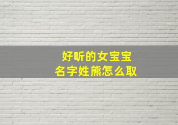 好听的女宝宝名字姓熊怎么取,姓熊的女孩名字2024