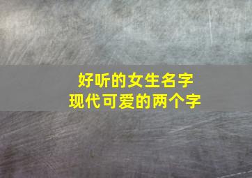 好听的女生名字现代可爱的两个字,好听的女生名字现代可爱的两个字有哪些