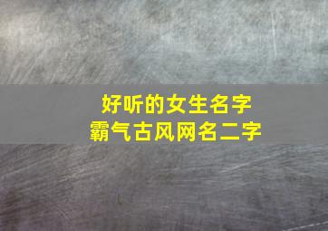 好听的女生名字霸气古风网名二字,霸气古风女生网名两字