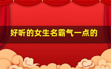 好听的女生名霸气一点的,好听的女生名霸气一点的网名