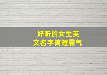 好听的女生英文名字简短霸气,好听的女生英文名字简短霸气三个字