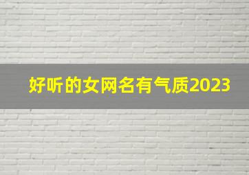 好听的女网名有气质2023,2023最好听的微信网名2023最好听的微信昵称有哪些