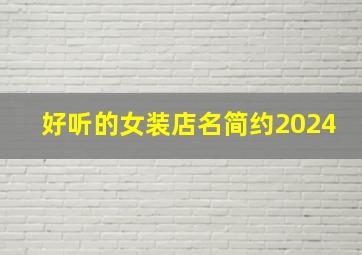 好听的女装店名简约2024,好听的女装店名简约两字