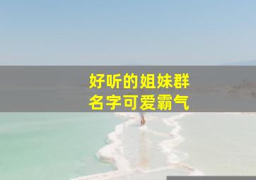 好听的姐妹群名字可爱霸气,好听的姐妹群名字可爱霸气两个字