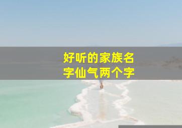 好听的家族名字仙气两个字,好听中文名字两个字仙气飘飘的古风名字2个字