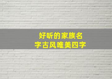 好听的家族名字古风唯美四字,好听霸气的古风家族名字有哪些盘点霸气的古风家族名字