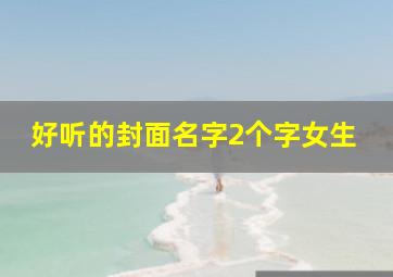 好听的封面名字2个字女生,好听的封面名字2个字女生可爱