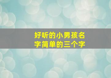 好听的小男孩名字简单的三个字,男孩三字小名洋气