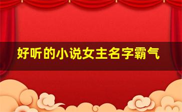 好听的小说女主名字霸气,好听的小说女主名字现代简洁霸气