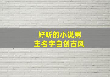 好听的小说男主名字自创古风,小说男主名字古风唯美