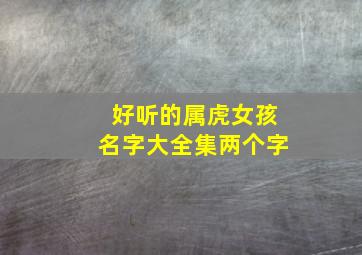 好听的属虎女孩名字大全集两个字,好听的属虎女孩名字大全集两个字怎么取