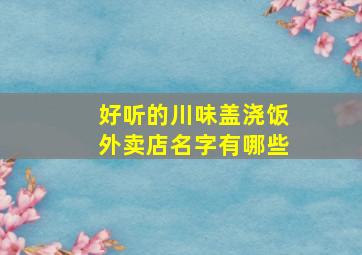 好听的川味盖浇饭外卖店名字有哪些,做盖浇饭外卖怎么样