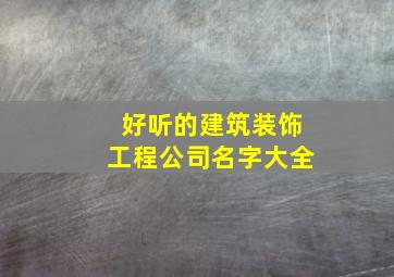 好听的建筑装饰工程公司名字大全,好听的建筑装饰工程公司名字大全集