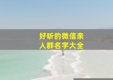 好听的微信亲人群名字大全,亲属微信群名称