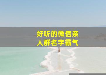 好听的微信亲人群名字霸气,微信亲人群群名