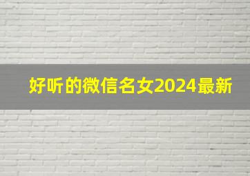 好听的微信名女2024最新,好听的微信名字2024最新版的女