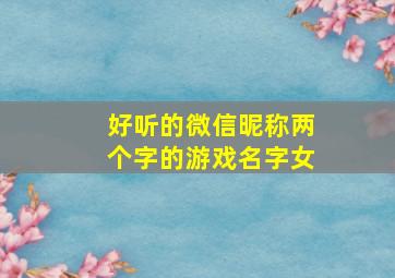 好听的微信昵称两个字的游戏名字女,好听的微信昵称两个字的游戏名字女生