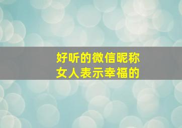 好听的微信昵称女人表示幸福的,微信名女生简单幸福的