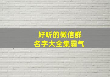 好听的微信群名字大全集霸气,好听的微信群名字霸气十足