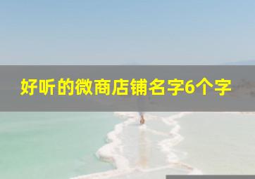 好听的微商店铺名字6个字,好听的微商店铺名字6个字