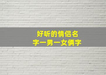 好听的情侣名字一男一女俩字,情侣名 一男一女