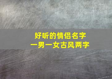 好听的情侣名字一男一女古风两字,情侣名两个字一男一女古风