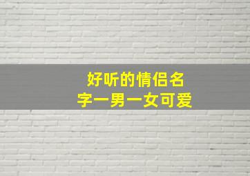 好听的情侣名字一男一女可爱,好听qq情侣名一男一女