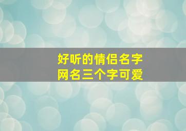 好听的情侣名字网名三个字可爱,好听情侣名3个字