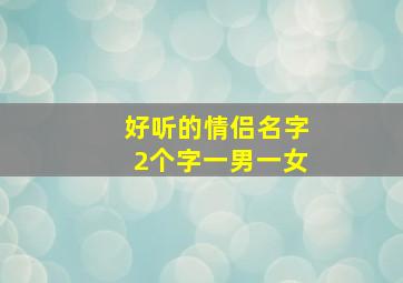 好听的情侣名字2个字一男一女,情侣名字一两个字