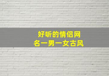 好听的情侣网名一男一女古风,情侣古风网名