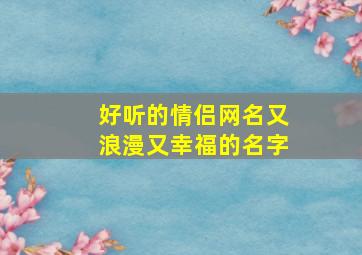 好听的情侣网名又浪漫又幸福的名字