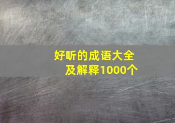 好听的成语大全及解释1000个,好听的成语或词语