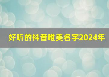 好听的抖音唯美名字2024年,好听的抖音唯美名字2024年女