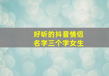 好听的抖音情侣名字三个字女生,好听的抖音情侣名字三个字女生网名