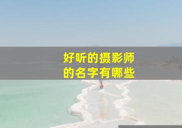 好听的摄影师的名字有哪些,有趣的摄影师名字