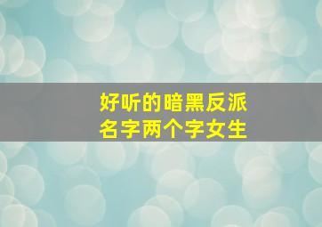 好听的暗黑反派名字两个字女生,好听的暗黑反派名字两个字女生可爱