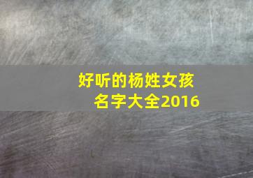 好听的杨姓女孩名字大全2016,好听的杨姓女孩名字大全2016年出生