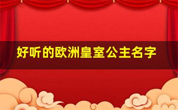 好听的欧洲皇室公主名字,欧洲王室公主起名