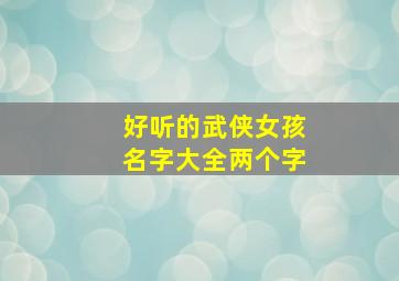 好听的武侠女孩名字大全两个字,好听的两个字的武侠网名