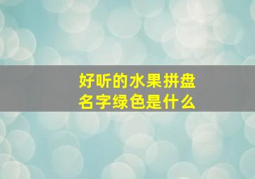 好听的水果拼盘名字绿色是什么,水果拼盘主题名字大全红色配绿色