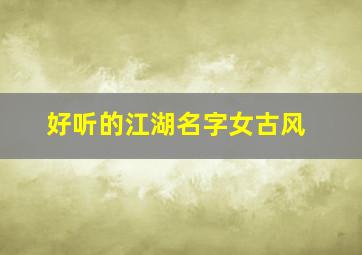 好听的江湖名字女古风,好听的江湖名字女古风两个字