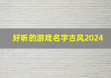 好听的游戏名字古风2024,好听的游戏名字古风2024