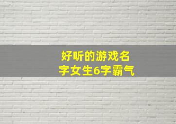 好听的游戏名字女生6字霸气,游戏昵称女生简短好听六个字